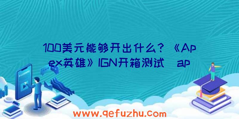 100美元能够开出什么？《Apex英雄》IGN开箱测试（apex英雄100个箱子多少钱）