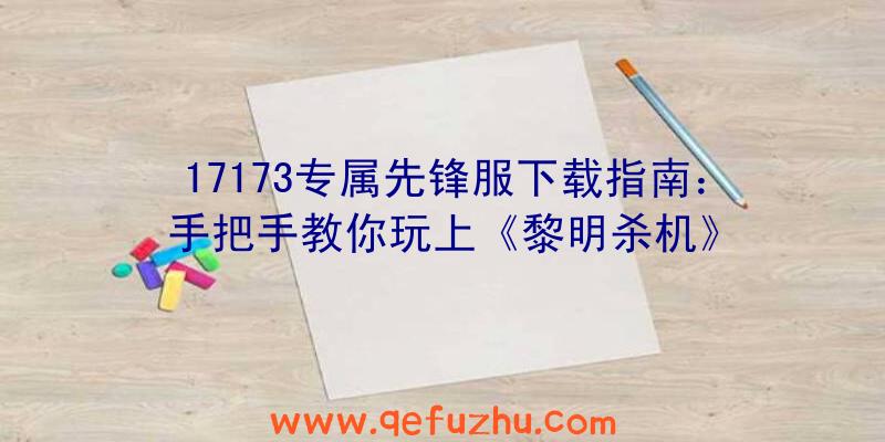 17173专属先锋服下载指南：手把手教你玩上《黎明杀机》