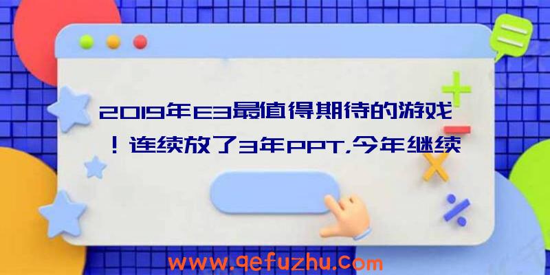 2019年E3最值得期待的游戏！连续放了3年PPT，今年继续糊弄人？（e32021游戏发布游戏预告）