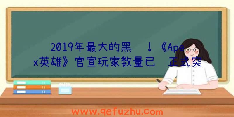 2019年最大的黑马！《Apex英雄》官宣玩家数量已经正式突破5000万（apex英雄2018）