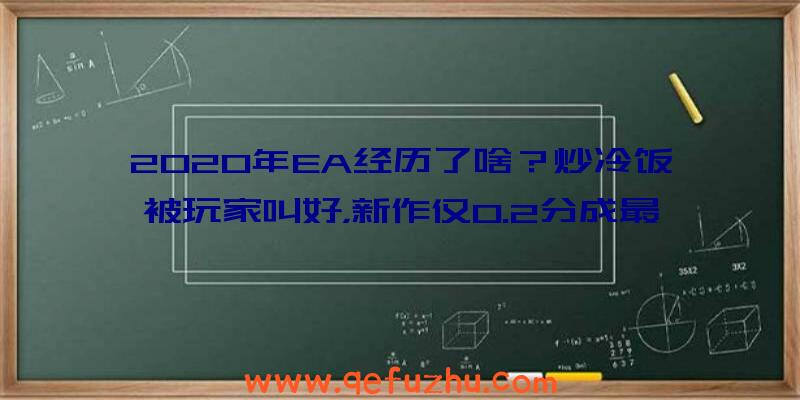 2020年EA经历了啥？炒冷饭被玩家叫好，新作仅0.2分成最差游戏！（ea大作2020）