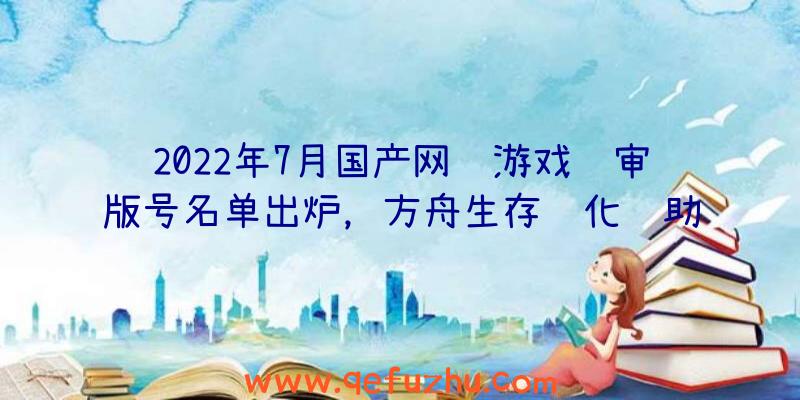 2022年7月国产网络游戏过审版号名单出炉，方舟生存进化辅助工具和紫塞秋风等游戏顺利过审