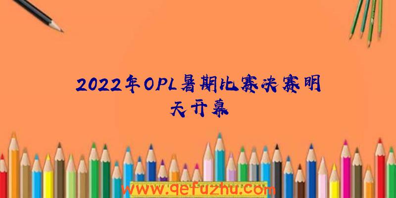 2022年OPL暑期比赛决赛明天开幕