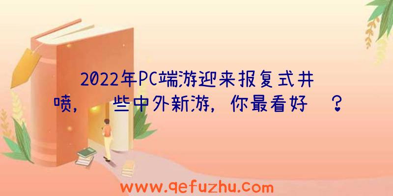 2022年PC端游迎来报复式井喷，这些中外新游，你最看好谁？（国外游戏热度2020）