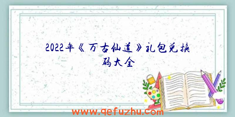 2022年《万古仙道》礼包兑换码大全