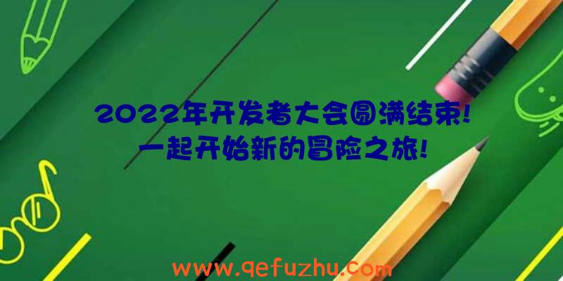 2022年开发者大会圆满结束!一起开始新的冒险之旅!