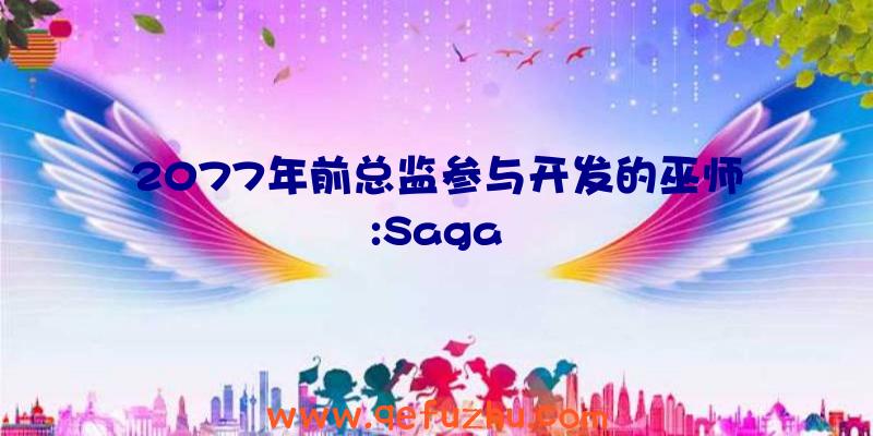 2077年前总监参与开发的巫师:Saga