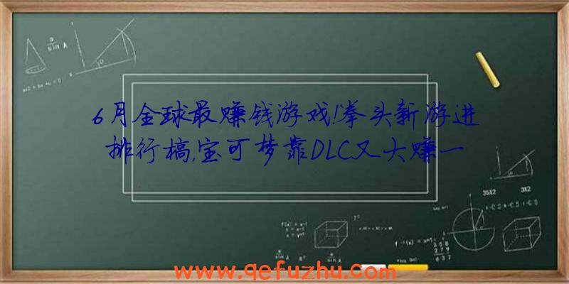 6月全球最赚钱游戏！拳头新游进排行榜，宝可梦靠DLC又大赚一笔！（全球收益最高的游戏）