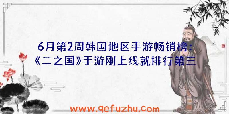 6月第2周韩国地区手游畅销榜：《二之国》手游刚上线就排行第三（二之国手游公测）