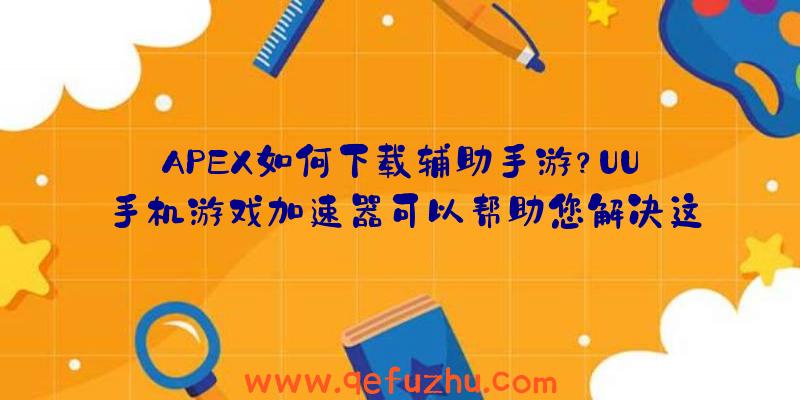 APEX如何下载辅助手游？UU手机游戏加速器可以帮助您解决这