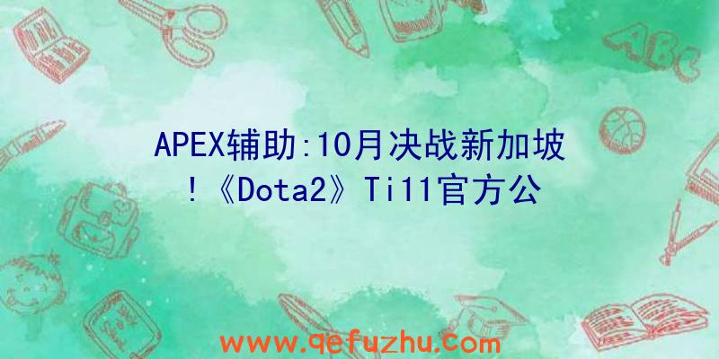 APEX辅助:10月决战新加坡!《Dota2》Ti11官方公