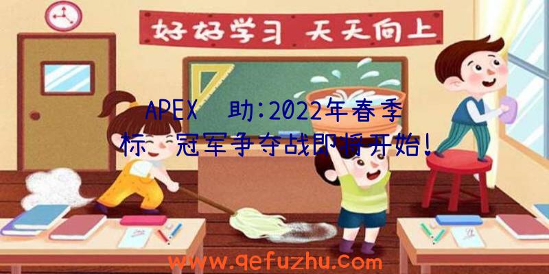 APEX辅助:2022年春季锦标赛冠军争夺战即将开始!