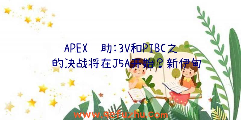 APEX辅助:3V和PIBC之间的决战将在J5A开始？新伊甸