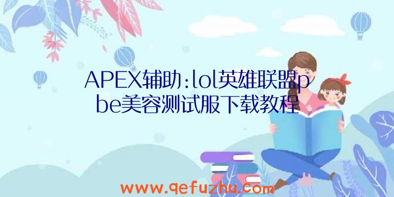 APEX辅助:lol英雄联盟pbe美容测试服下载教程