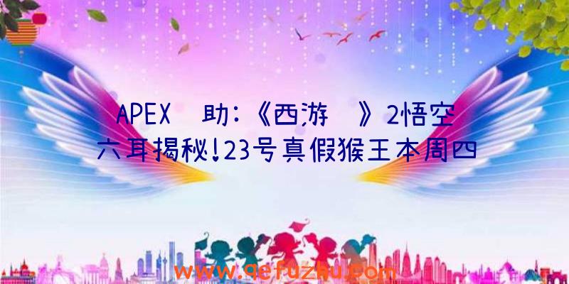 APEX辅助:《西游记》2悟空六耳揭秘!23号真假猴王本周四