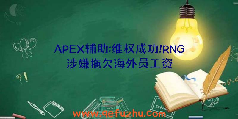 APEX辅助:维权成功!RNG涉嫌拖欠海外员工资