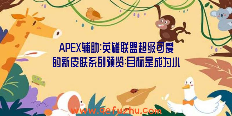 APEX辅助:英雄联盟超级可爱的新皮肤系列预览:目标是成为小