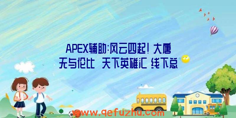 APEX辅助:风云四起!《大唐无与伦比》《天下英雄汇》线下总