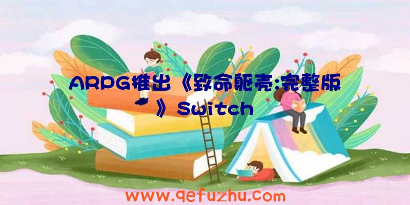 ARPG推出《致命躯壳:完整版》Switch