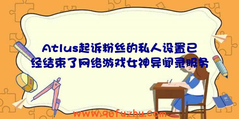 Atlus起诉粉丝的私人设置已经结束了网络游戏女神异闻录服务