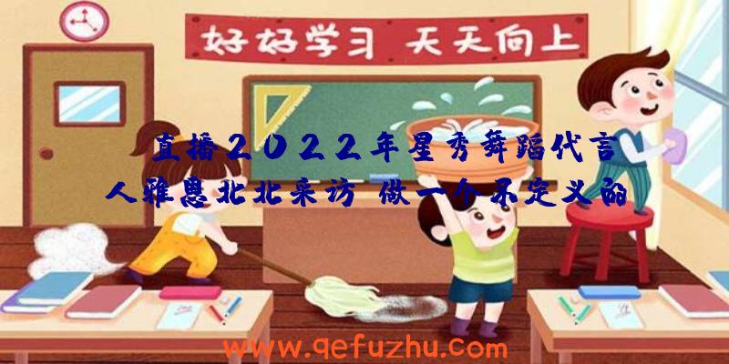 CC直播2022年星秀舞蹈代言人雅恩北北采访:做一个不定义的