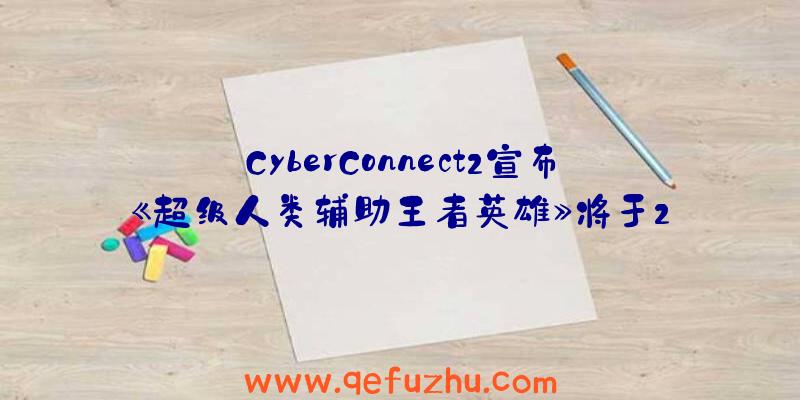 CyberConnect2宣布《超级人类辅助王者英雄》将于2023年发售