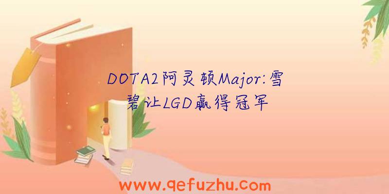 DOTA2阿灵顿Major:雪碧让LGD赢得冠军