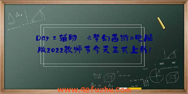 Dayz辅助:《梦幻西游》电脑版2022教师节今天正式上线!