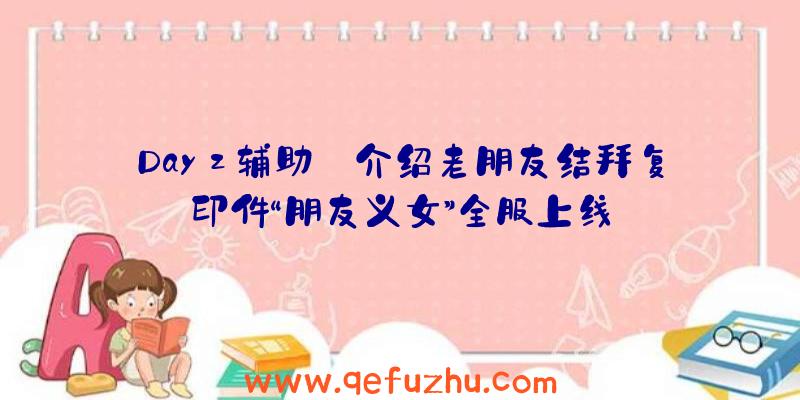 Dayz辅助:介绍老朋友结拜复印件“朋友义女”全服上线