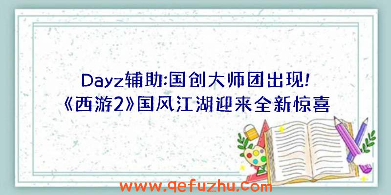 Dayz辅助:国创大师团出现!《西游2》国风江湖迎来全新惊喜