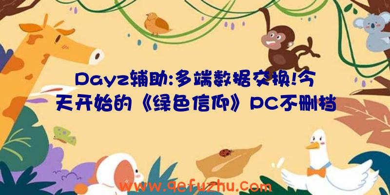 Dayz辅助:多端数据交换!今天开始的《绿色信仰》PC不删档