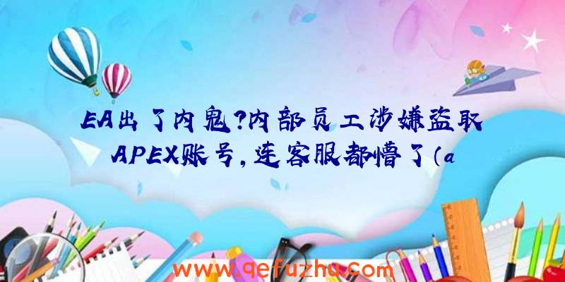 EA出了内鬼？内部员工涉嫌盗取APEX账号，连客服都懵了（apex封锁ea账号）