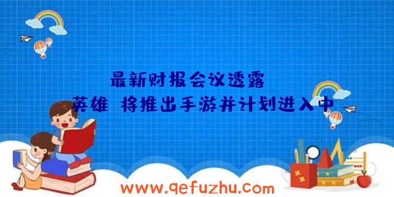 EA最新财报会议透露：《Apex英雄》将推出手游并计划进入中国（apex英雄手游开发商）