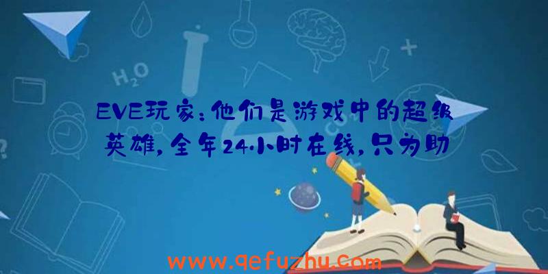 EVE玩家：他们是游戏中的超级英雄，全年24小时在线，只为助人为乐！