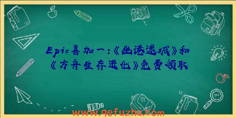 Epic喜加一:《幽港迷城》和《方舟生存进化》免费领取