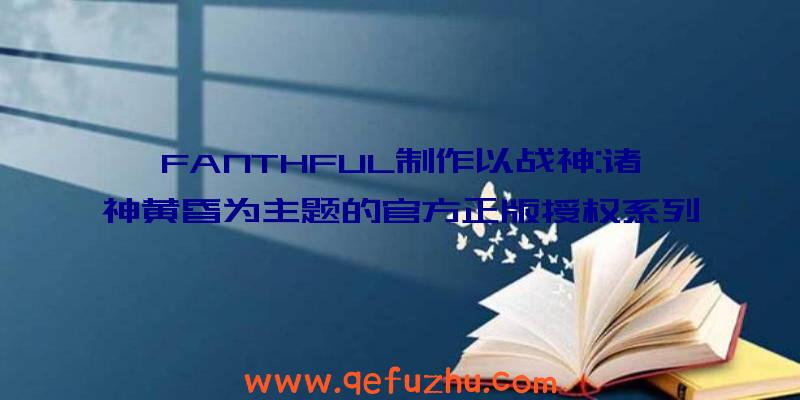 FANTHFUL制作以战神:诸神黄昏为主题的官方正版授权系列