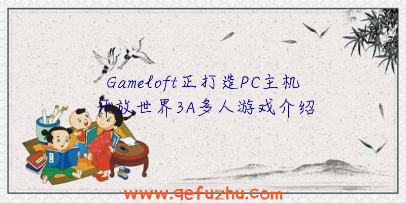 Gameloft正打造PC主机开放世界3A多人游戏介绍