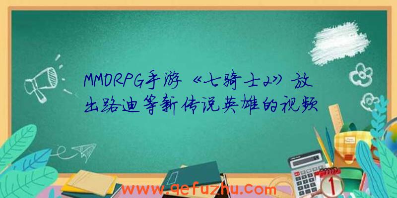 MMORPG手游《七骑士2》放出路迪等新传说英雄的视频