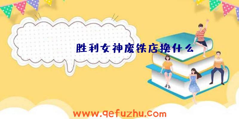 NIKKE胜利女神废铁店换什么？