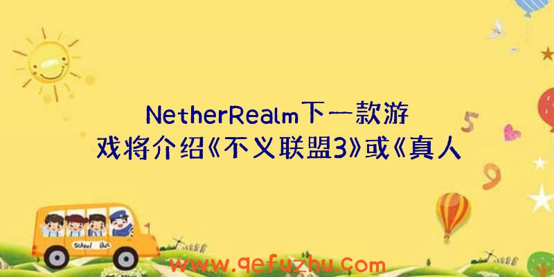 NetherRealm下一款游戏将介绍《不义联盟3》或《真人