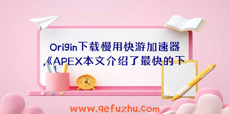 Origin下载慢用快游加速器,《APEX本文介绍了最快的下