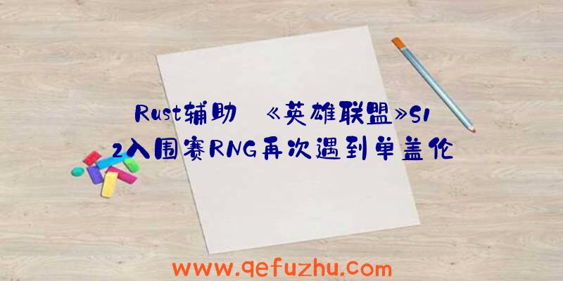 Rust辅助:《英雄联盟》S12入围赛RNG再次遇到单盖伦