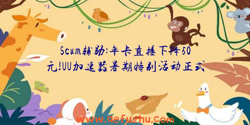 Scum辅助:年卡直接下降50元!UU加速器暑期特别活动正式