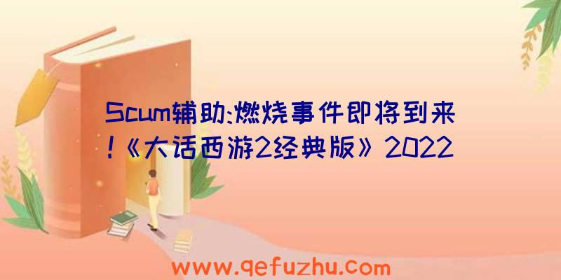 Scum辅助:燃烧事件即将到来!《大话西游2经典版》2022