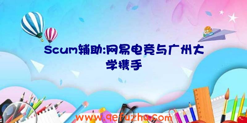 Scum辅助:网易电竞与广州大学携手