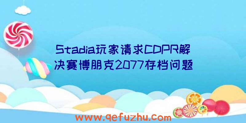 Stadia玩家请求CDPR解决赛博朋克2077存档问题