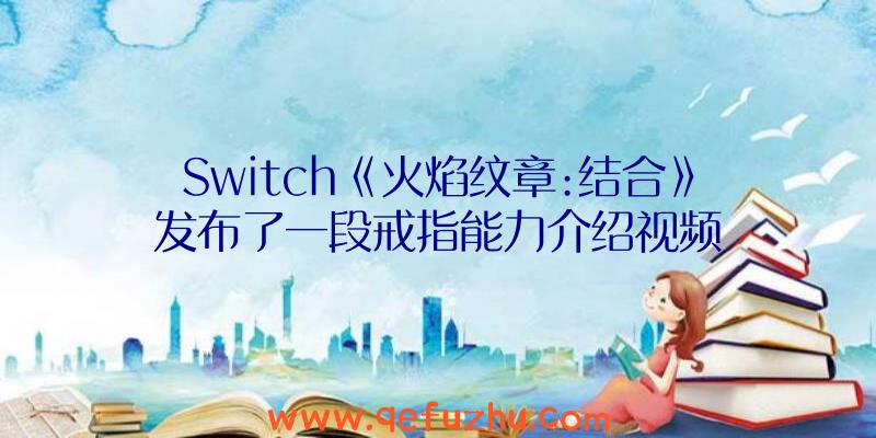 Switch《火焰纹章:结合》发布了一段戒指能力介绍视频