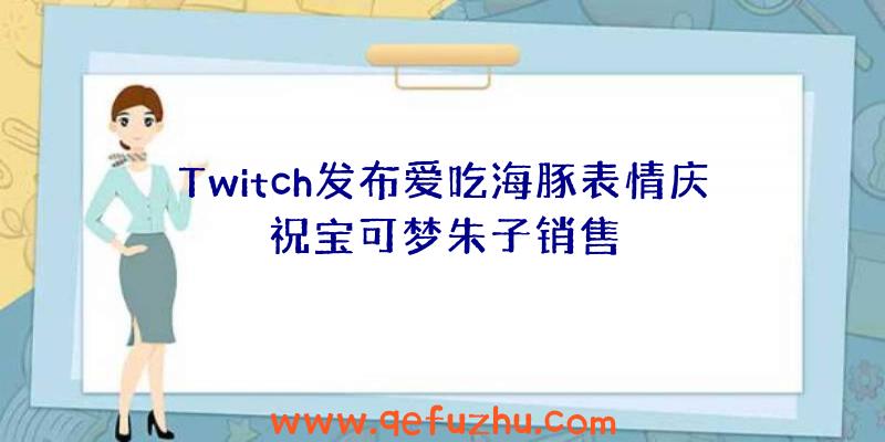 Twitch发布爱吃海豚表情庆祝宝可梦朱子销售