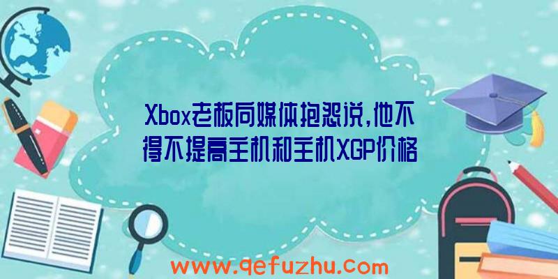 Xbox老板向媒体抱怨说,他不得不提高主机和主机XGP价格