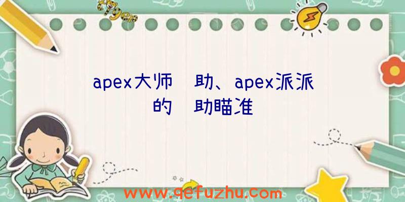 apex大师辅助、apex派派的辅助瞄准